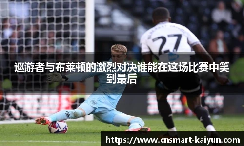 巡游者与布莱顿的激烈对决谁能在这场比赛中笑到最后