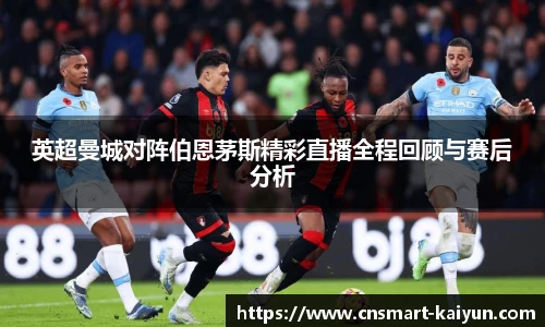 英超曼城对阵伯恩茅斯精彩直播全程回顾与赛后分析