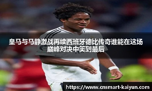 皇马与马静激战再续西班牙德比传奇谁能在这场巅峰对决中笑到最后