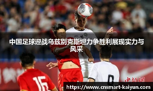 中国足球迎战乌兹别克斯坦力争胜利展现实力与风采