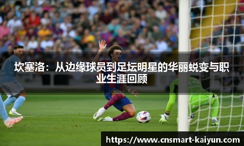 坎塞洛：从边缘球员到足坛明星的华丽蜕变与职业生涯回顾