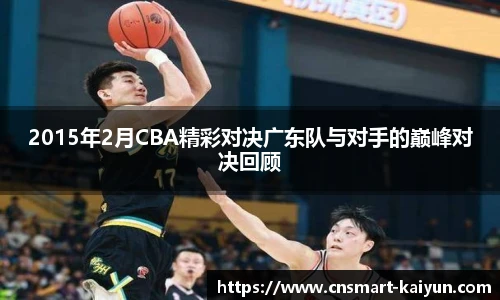 2015年2月CBA精彩对决广东队与对手的巅峰对决回顾