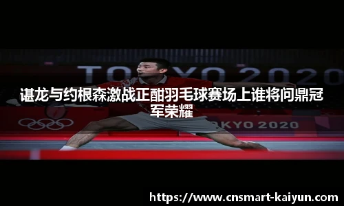 谌龙与约根森激战正酣羽毛球赛场上谁将问鼎冠军荣耀