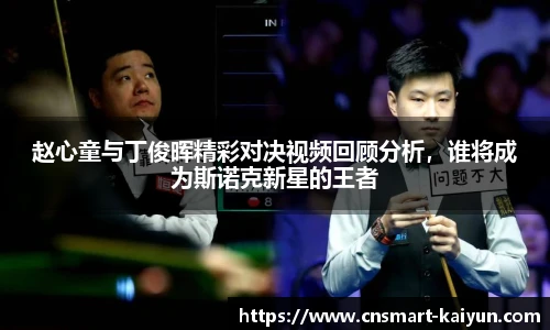 赵心童与丁俊晖精彩对决视频回顾分析，谁将成为斯诺克新星的王者