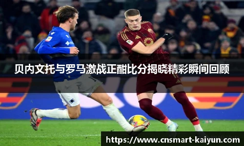 贝内文托与罗马激战正酣比分揭晓精彩瞬间回顾