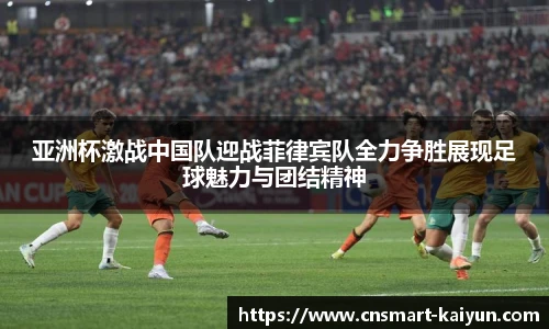 亚洲杯激战中国队迎战菲律宾队全力争胜展现足球魅力与团结精神