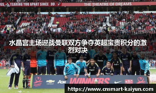 水晶宫主场迎战曼联双方争夺英超宝贵积分的激烈对决